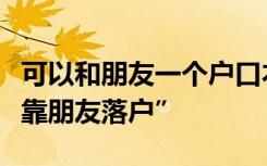 可以和朋友一个户口本！部分城市可实现“投靠朋友落户”