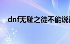 dnf无耻之徒不能说话吗（dnf无耻之徒）