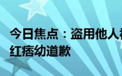 今日焦点：盗用他人视频被举报：千万粉丝网红痞幼道歉