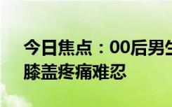 今日焦点：00后男生跳科目三后无法下蹲：膝盖疼痛难忍