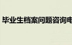 毕业生档案问题咨询电话（毕业生档案问题）