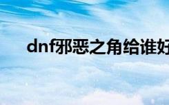 dnf邪恶之角给谁好（dnf邪恶的结晶）