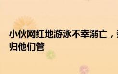 小伙网红地游泳不幸溺亡，亲属：找多个部门反映，都说不归他们管