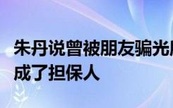 朱丹说曾被朋友骗光所有积蓄，在白纸上签字成了担保人