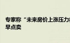 专家称“未来房价上涨压力很大”，中介：很多房东后悔没早点卖
