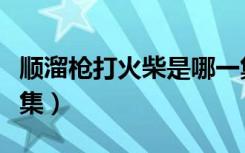 顺溜枪打火柴是哪一集（顺溜打火柴盒是第几集）