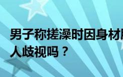 男子称搓澡时因身材胖遭技师嘲笑，胖就该让人歧视吗？