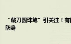“藏刀圆珠笔”引关注！有网店已下架类似产品，此前称可防身
