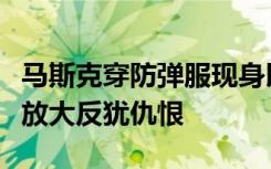 马斯克穿防弹服现身以色列遇袭村庄，曾被指放大反犹仇恨