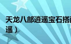 天龙八部逍遥宝石搭配技巧详解（天龙八部逍遥）