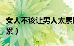 女人不该让男人太累原唱（女人不该让男人太累）