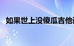 如果世上没傻瓜吉他谱（如果世上没傻瓜）