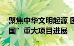 聚焦中华文明起源 国家文物局发布“考古中国”重大项目进展