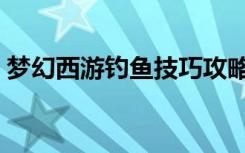 梦幻西游钓鱼技巧攻略（梦幻西游钓鱼技巧）