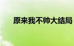 原来我不帅大结局（原来我不帅小说）