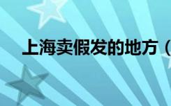 上海卖假发的地方（上海哪里有卖假发）