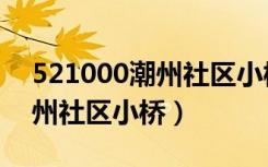 521000潮州社区小桥流水房产（521000潮州社区小桥）