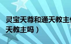 灵宝天尊和通天教主什么关系（灵宝天尊是通天教主吗）