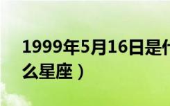 1999年5月16日是什么星座（5月16日是什么星座）