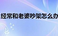 经常和老婆吵架怎么办 我好累啊（我好累啊）