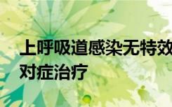 上呼吸道感染无特效药，更多采取对因治疗、对症治疗