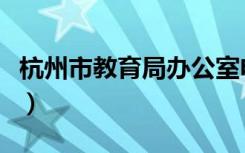 杭州市教育局办公室电话（杭州市教育局地址）