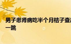 男子患肾病吃半个月桔子查出尿毒症，数据爆表，医生都吓一跳