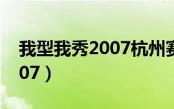 我型我秀2007杭州赛区100强（我型我秀2007）