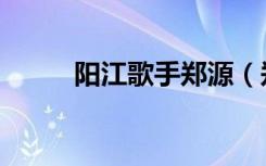 阳江歌手郑源（郑源阳江演唱会）