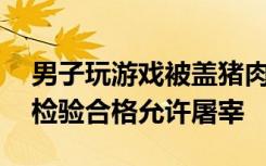 男子玩游戏被盖猪肉印章去不了，留8个字：检验合格允许屠宰