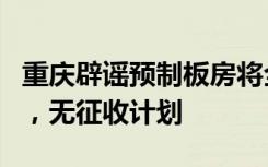 重庆辟谣预制板房将全部拆迁，不在规定范围，无征收计划
