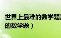世界上最难的数学题是哪一道题（世界上最难的数学题）