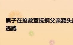 男子在抢救室抚摸父亲额头崩溃大哭，老人为不连累孩子曾逃跑