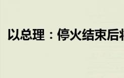 以总理：停火结束后将继续加沙的军事行动