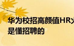 华为校招高颜值HR火爆出圈，网友：华为你是懂招聘的
