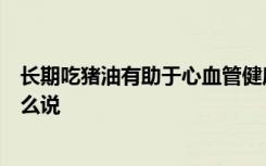 长期吃猪油有助于心血管健康？世界各国的膳食建议都没这么说