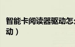 智能卡阅读器驱动怎么安装（智能卡阅读器驱动）