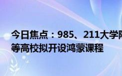 今日焦点：985、211大学陆续启动鸿蒙人才培养：哈工大等高校拟开设鸿蒙课程