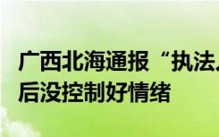 广西北海通报“执法人员与摊贩冲突”：夺刀后没控制好情绪