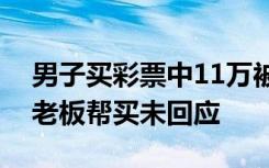男子买彩票中11万被告知忘出票：发微信让老板帮买未回应