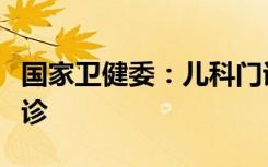 国家卫健委：儿科门诊可增开午间夜间周末门诊