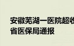 安徽芜湖一医院超收患者21万余元医疗费，省医保局通报