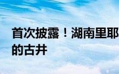 首次披露！湖南里耶新发现13口2000多年前的古井
