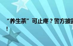 “养生茶”可止疼？警方披露：鸡饲料厂加工 非法添加西药！
