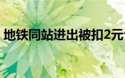 地铁同站进出被扣2元合理吗？成都地铁回应