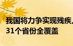 我国将力争实现残疾人自助互助康复服务基地31个省份全覆盖