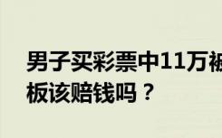男子买彩票中11万被告知忘出票，彩票店老板该赔钱吗？