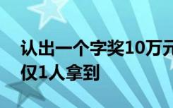 认出一个字奖10万元？最新名单公示，此前仅1人拿到