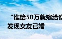 “谁给50万就嫁给谁！”男子网恋转账百万发现女友已婚