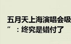 五月天上海演唱会吸金超6亿，网友谈“假唱”：终究是错付了